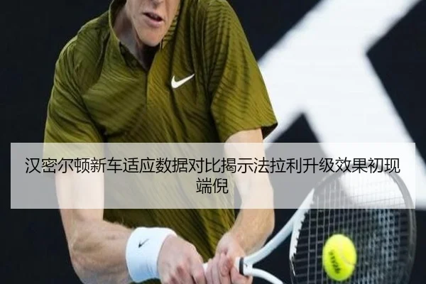 汉密尔顿新车适应数据对比揭示法拉利升级效果初现端倪